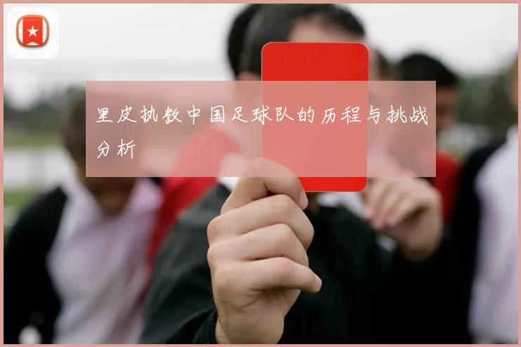 里皮执教中国足球队的历程与挑战分析