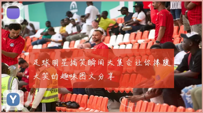足球明星搞笑瞬间大集合让你捧腹大笑的趣味图文分享