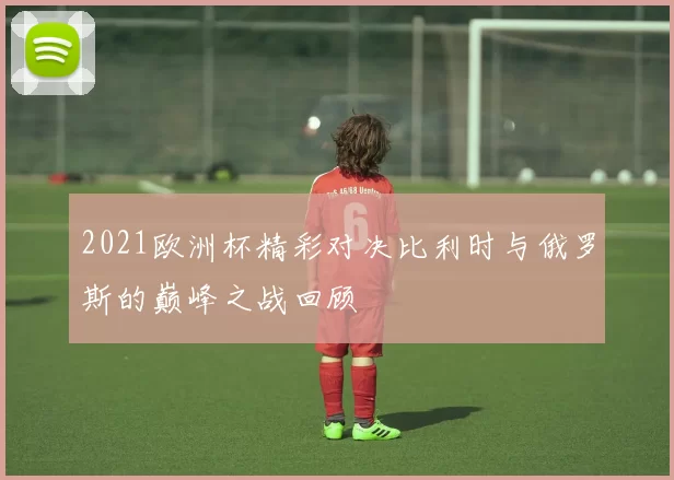2021欧洲杯精彩对决比利时与俄罗斯的巅峰之战回顾
