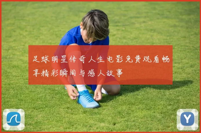 足球明星传奇人生电影免费观看畅享精彩瞬间与感人故事