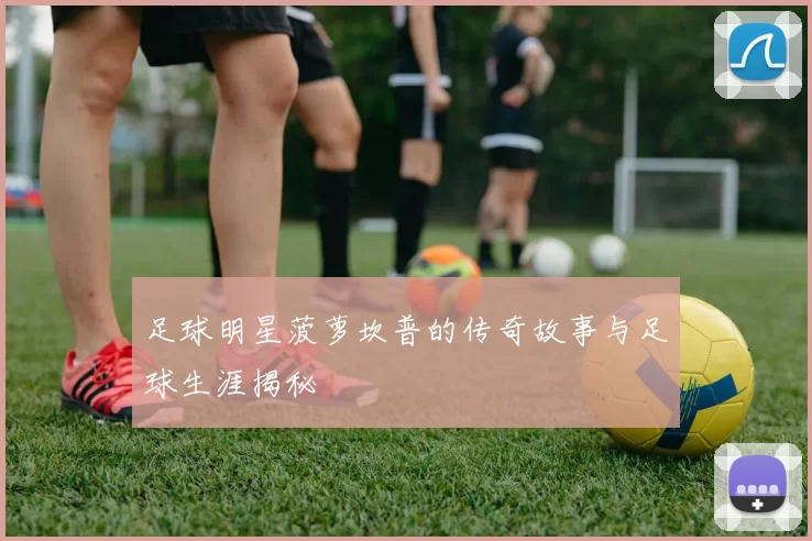 足球明星菠萝坎普的传奇故事与足球生涯揭秘