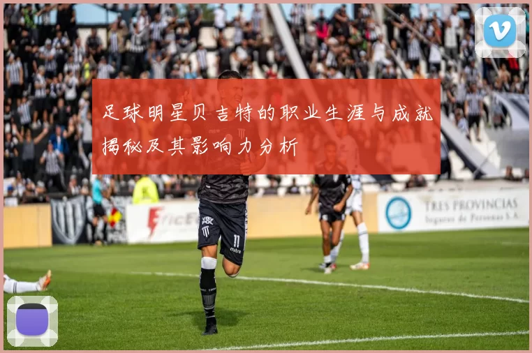 足球明星贝吉特的职业生涯与成就揭秘及其影响力分析