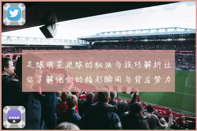 足球明星进球的秘诀与技巧解析让你了解他们的精彩瞬间与背后努力