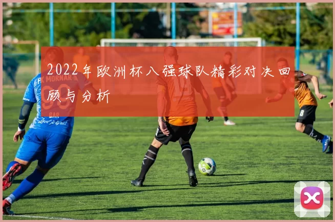 2022年欧洲杯八强球队精彩对决回顾与分析