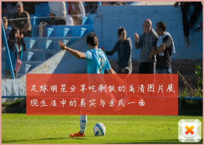 足球明星分享吃剩饭的高清图片展现生活中的真实与亲民一面