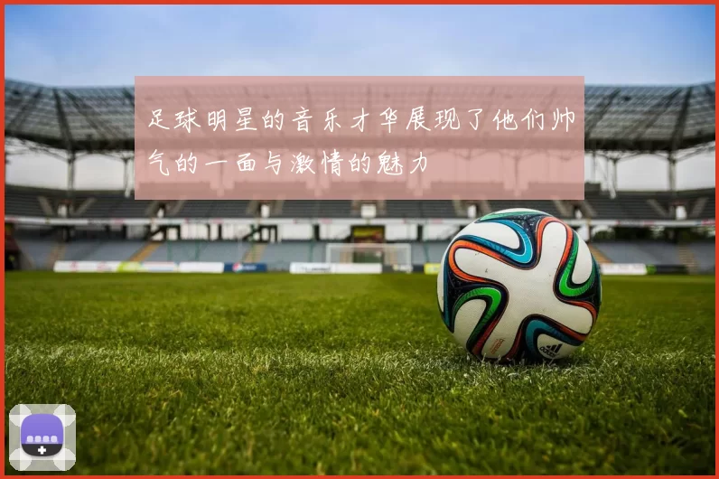 足球明星的音乐才华展现了他们帅气的一面与激情的魅力